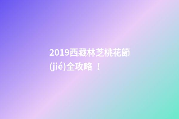 2019西藏林芝桃花節(jié)全攻略！